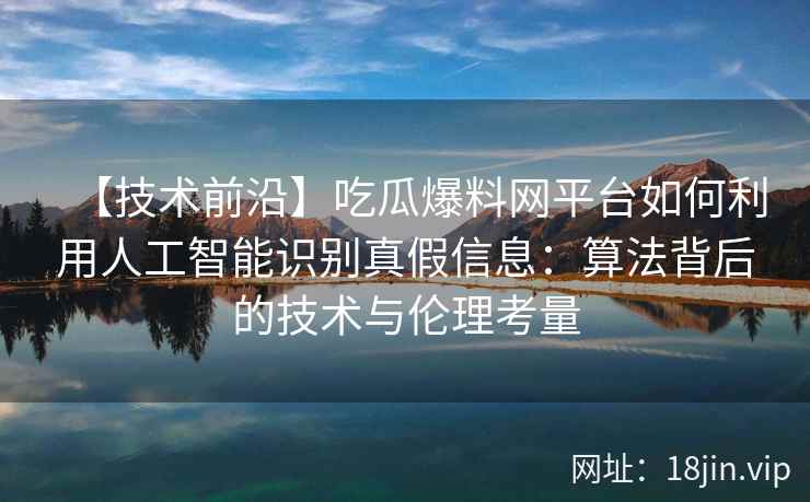 【技术前沿】吃瓜爆料网平台如何利用人工智能识别真假信息：算法背后的技术与伦理考量
