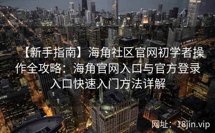【新手指南】海角社区官网初学者操作全攻略：海角官网入口与官方登录入口快速入门方法详解