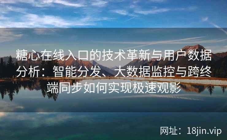 糖心在线入口的技术革新与用户数据分析：智能分发、大数据监控与跨终端同步如何实现极速观影
