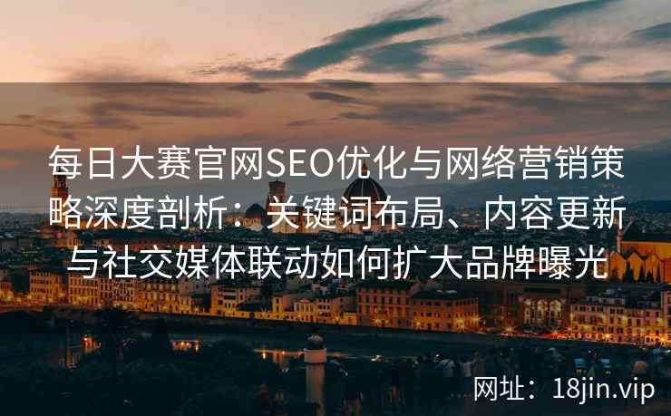 每日大赛官网SEO优化与网络营销策略深度剖析：关键词布局、内容更新与社交媒体联动如何扩大品牌曝光