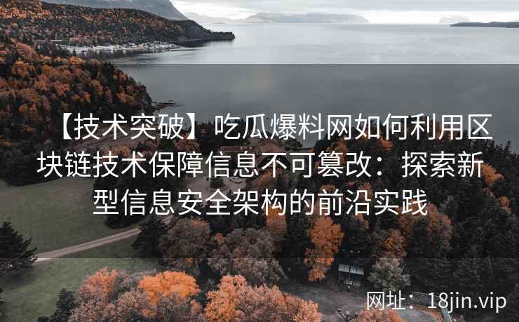 【技术突破】吃瓜爆料网如何利用区块链技术保障信息不可篡改：探索新型信息安全架构的前沿实践