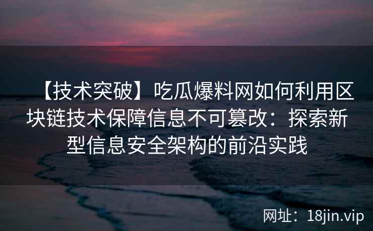 【技术突破】吃瓜爆料网如何利用区块链技术保障信息不可篡改：探索新型信息安全架构的前沿实践