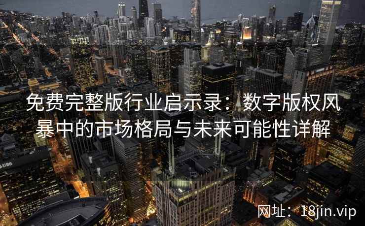 免费完整版行业启示录：数字版权风暴中的市场格局与未来可能性详解