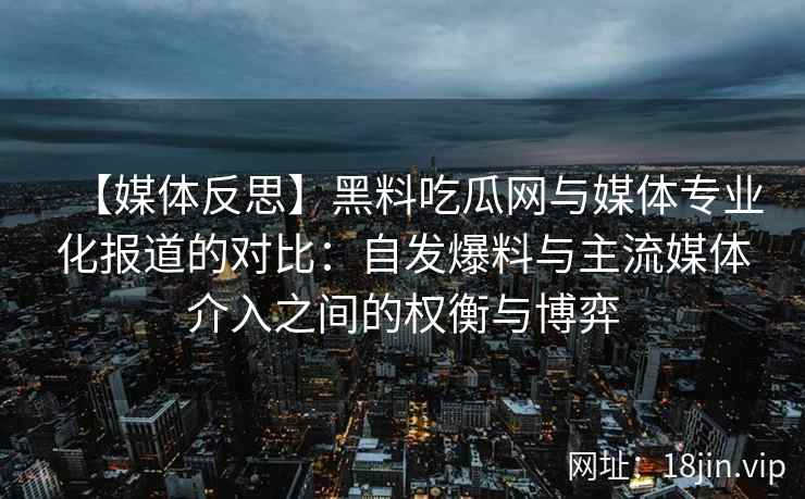 【媒体反思】黑料吃瓜网与媒体专业化报道的对比：自发爆料与主流媒体介入之间的权衡与博弈