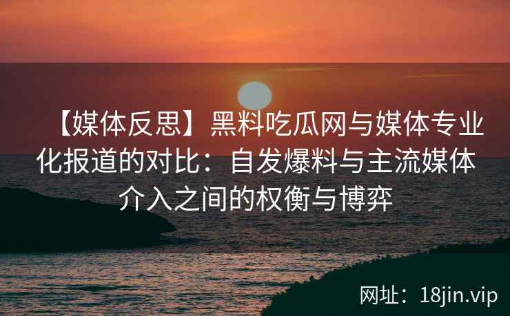 【媒体反思】黑料吃瓜网与媒体专业化报道的对比：自发爆料与主流媒体介入之间的权衡与博弈