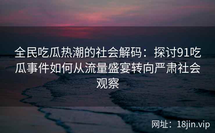全民吃瓜热潮的社会解码：探讨91吃瓜事件如何从流量盛宴转向严肃社会观察