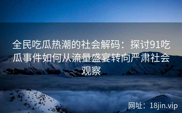 全民吃瓜热潮的社会解码：探讨91吃瓜事件如何从流量盛宴转向严肃社会观察