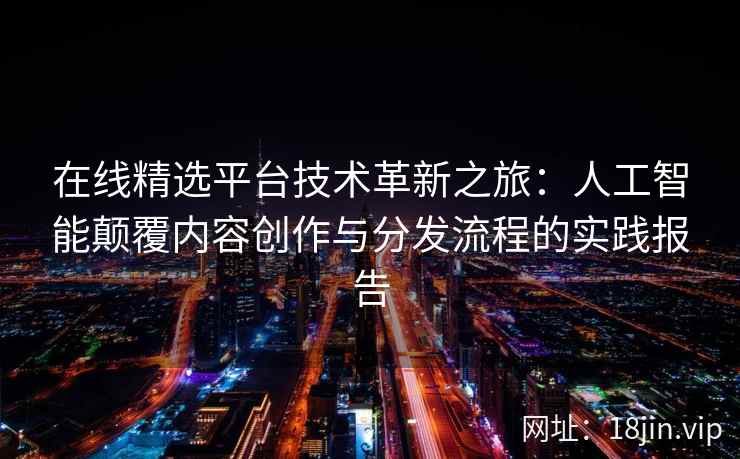 在线精选平台技术革新之旅：人工智能颠覆内容创作与分发流程的实践报告