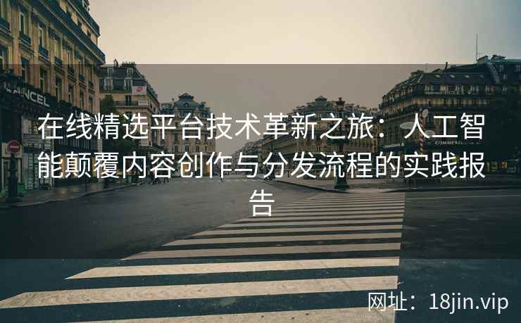 在线精选平台技术革新之旅：人工智能颠覆内容创作与分发流程的实践报告