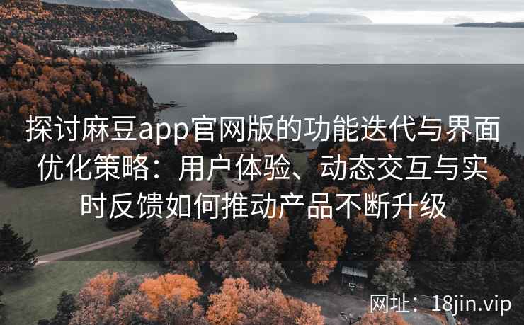 探讨麻豆app官网版的功能迭代与界面优化策略：用户体验、动态交互与实时反馈如何推动产品不断升级