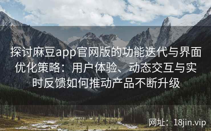 探讨麻豆app官网版的功能迭代与界面优化策略：用户体验、动态交互与实时反馈如何推动产品不断升级