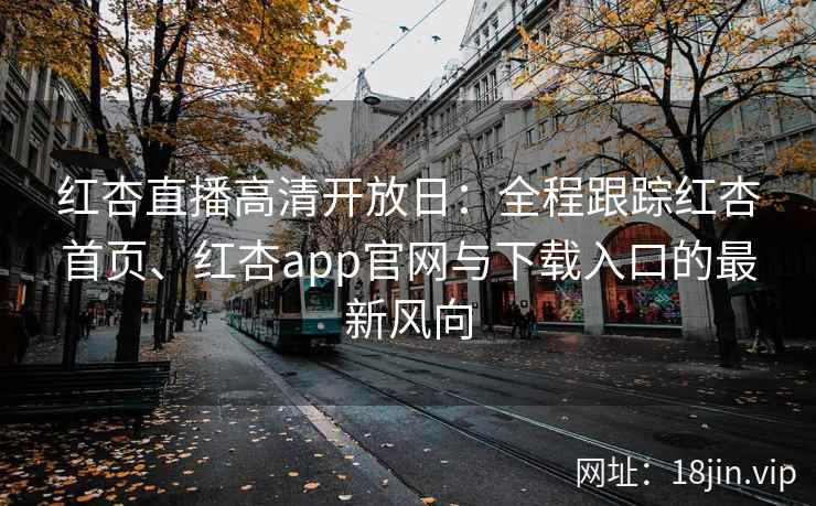 红杏直播高清开放日：全程跟踪红杏首页、红杏app官网与下载入口的最新风向