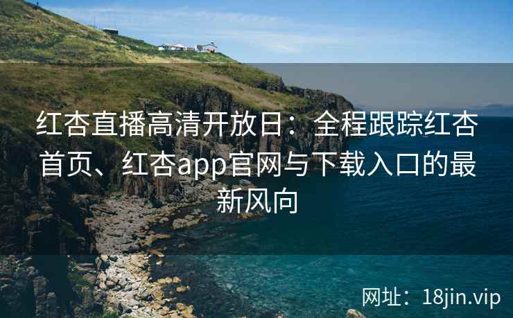 红杏直播高清开放日：全程跟踪红杏首页、红杏app官网与下载入口的最新风向