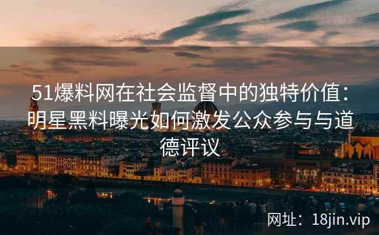 51爆料网在社会监督中的独特价值：明星黑料曝光如何激发公众参与与道德评议