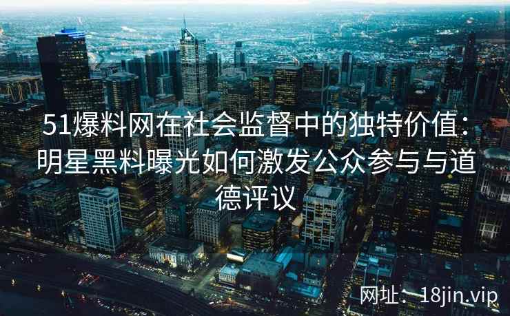 51爆料网在社会监督中的独特价值：明星黑料曝光如何激发公众参与与道德评议