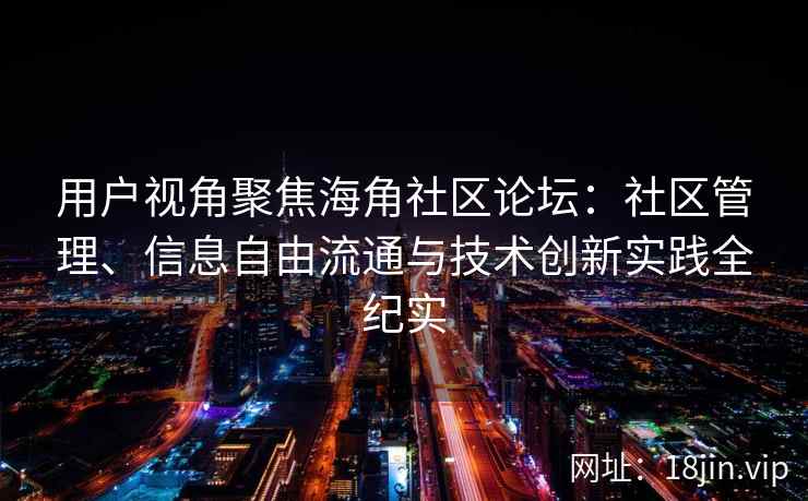 用户视角聚焦海角社区论坛：社区管理、信息自由流通与技术创新实践全纪实