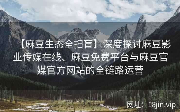 【麻豆生态全扫盲】深度探讨麻豆影业传媒在线、麻豆免费平台与麻豆官媒官方网站的全链路运营