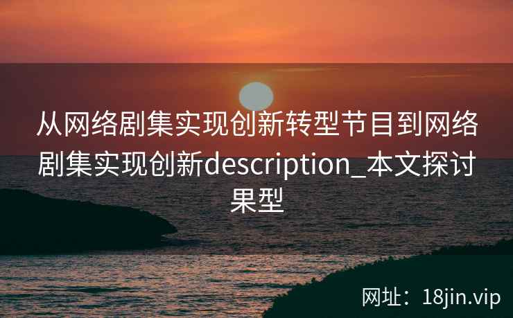 从网络剧集实现创新转型节目到网络剧集实现创新description_本文探讨果型