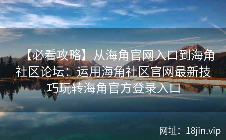 【必看攻略】从海角官网入口到海角社区论坛：运用海角社区官网最新技巧玩转海角官方登录入口