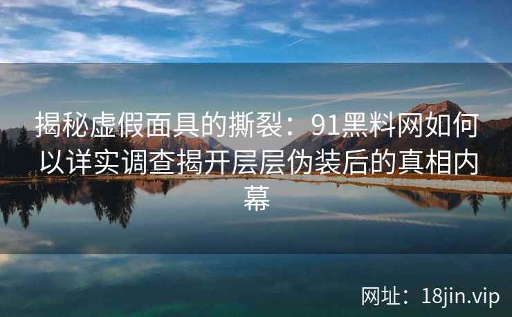 揭秘虚假面具的撕裂：91黑料网如何以详实调查揭开层层伪装后的真相内幕