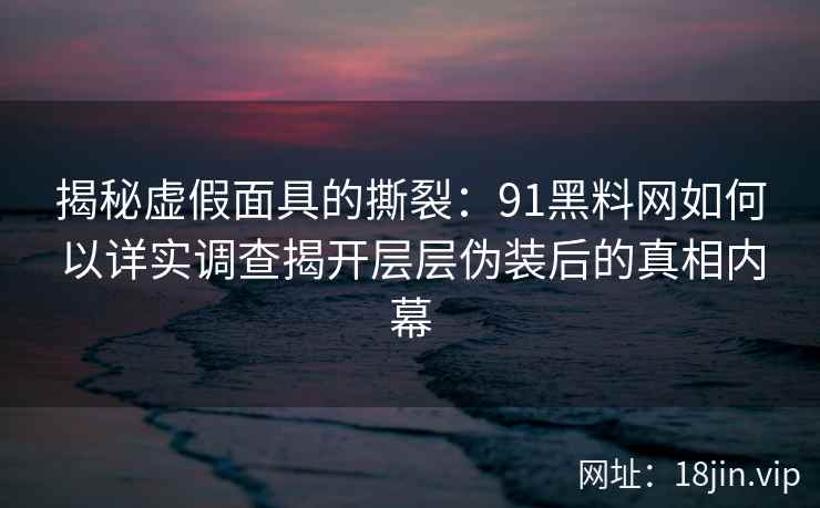 揭秘虚假面具的撕裂：91黑料网如何以详实调查揭开层层伪装后的真相内幕