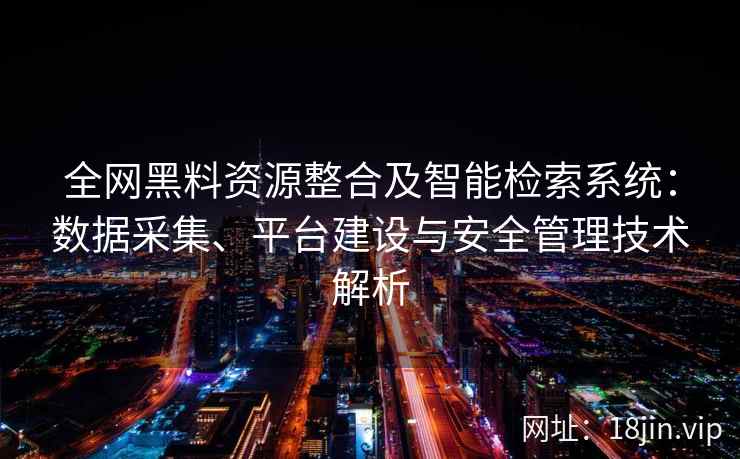 全网黑料资源整合及智能检索系统：数据采集、平台建设与安全管理技术解析