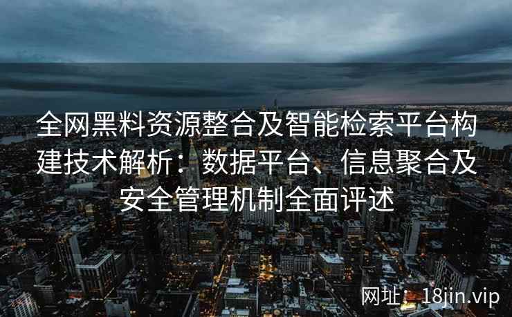 全网黑料资源整合及智能检索平台构建技术解析：数据平台、信息聚合及安全管理机制全面评述