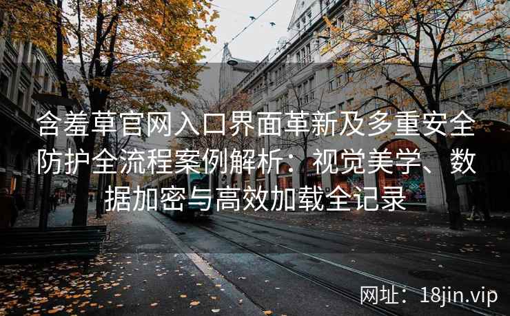 含羞草官网入口界面革新及多重安全防护全流程案例解析：视觉美学、数据加密与高效加载全记录