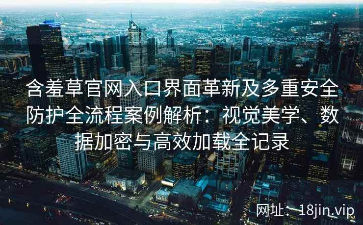 含羞草官网入口界面革新及多重安全防护全流程案例解析：视觉美学、数据加密与高效加载全记录