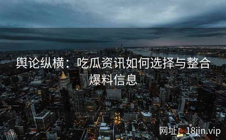 舆论纵横：吃瓜资讯如何选择与整合爆料信息