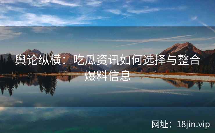 舆论纵横：吃瓜资讯如何选择与整合爆料信息