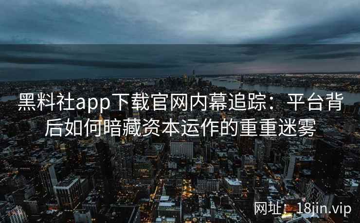 黑料社app下载官网内幕追踪：平台背后如何暗藏资本运作的重重迷雾