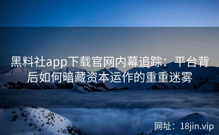 黑料社app下载官网内幕追踪：平台背后如何暗藏资本运作的重重迷雾