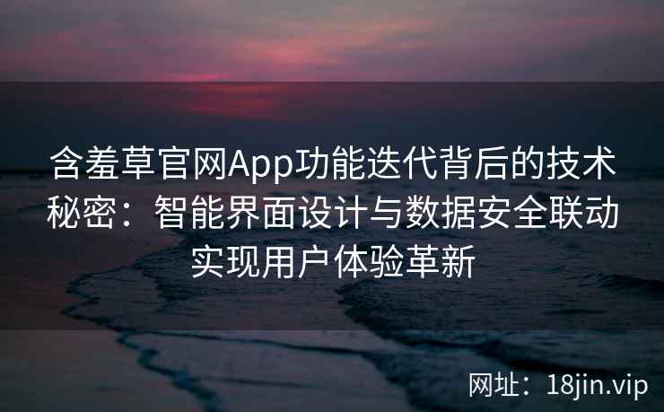 含羞草官网App功能迭代背后的技术秘密：智能界面设计与数据安全联动实现用户体验革新