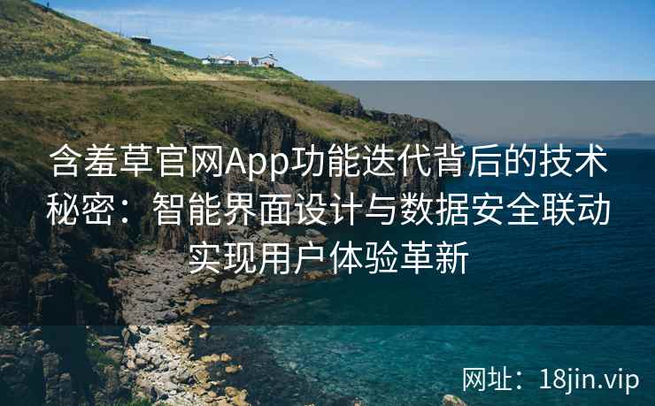 含羞草官网App功能迭代背后的技术秘密：智能界面设计与数据安全联动实现用户体验革新