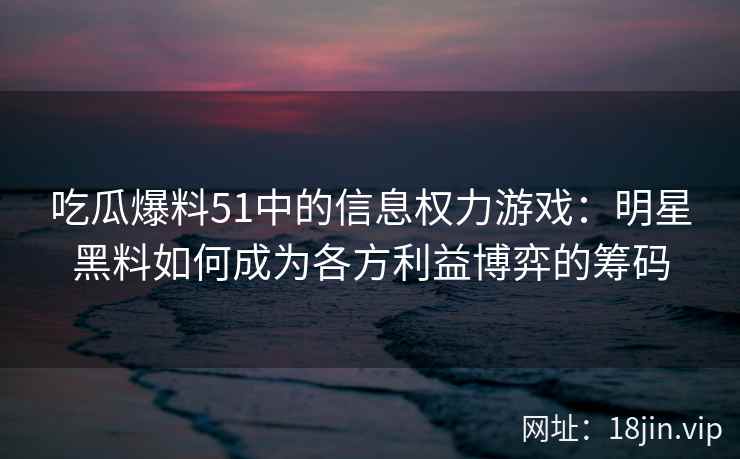 吃瓜爆料51中的信息权力游戏：明星黑料如何成为各方利益博弈的筹码