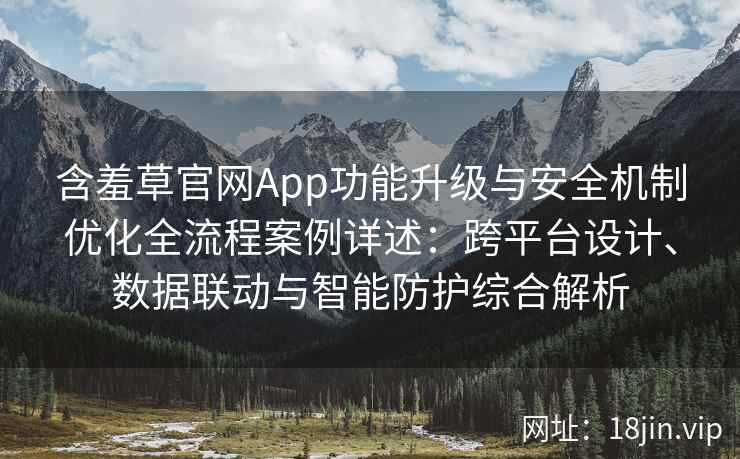 含羞草官网App功能升级与安全机制优化全流程案例详述：跨平台设计、数据联动与智能防护综合解析