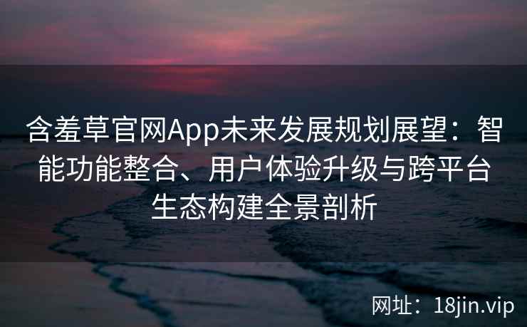 含羞草官网App未来发展规划展望：智能功能整合、用户体验升级与跨平台生态构建全景剖析