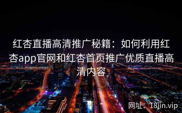 红杏直播高清推广秘籍：如何利用红杏app官网和红杏首页推广优质直播高清内容
