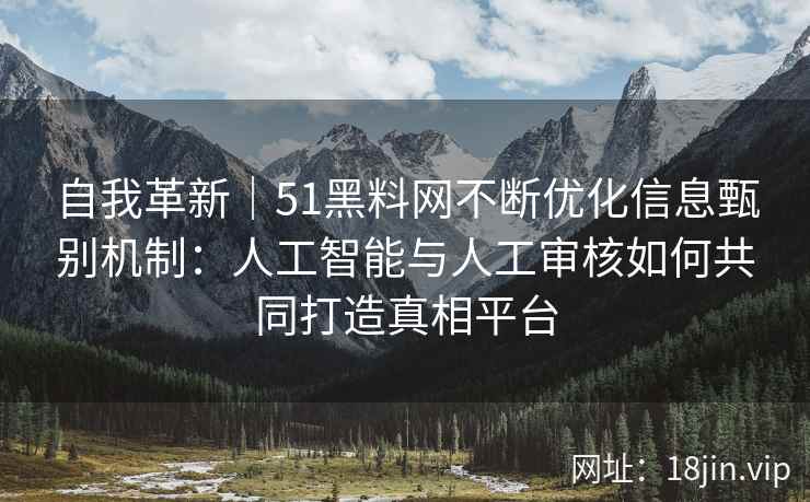 自我革新｜51黑料网不断优化信息甄别机制：人工智能与人工审核如何共同打造真相平台