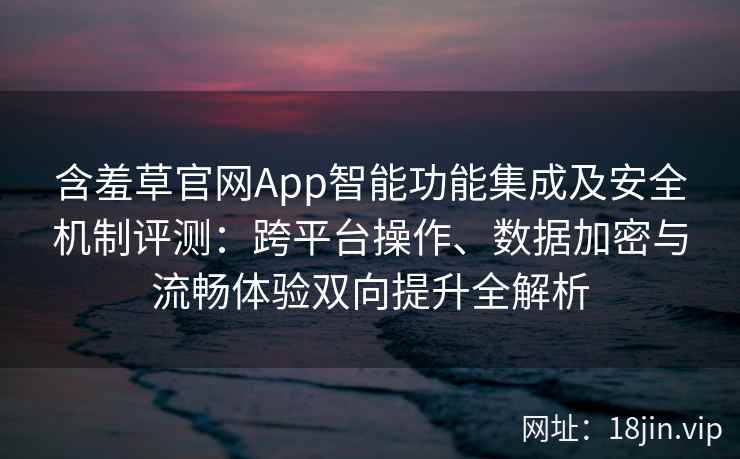 含羞草官网App智能功能集成及安全机制评测：跨平台操作、数据加密与流畅体验双向提升全解析