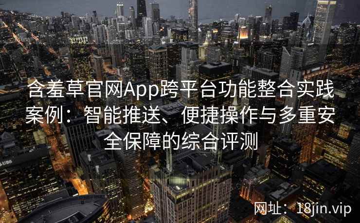含羞草官网App跨平台功能整合实践案例：智能推送、便捷操作与多重安全保障的综合评测