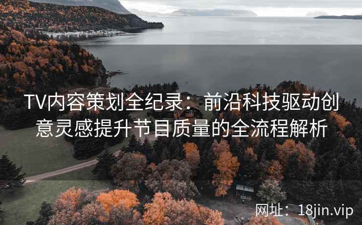 TV内容策划全纪录：前沿科技驱动创意灵感提升节目质量的全流程解析