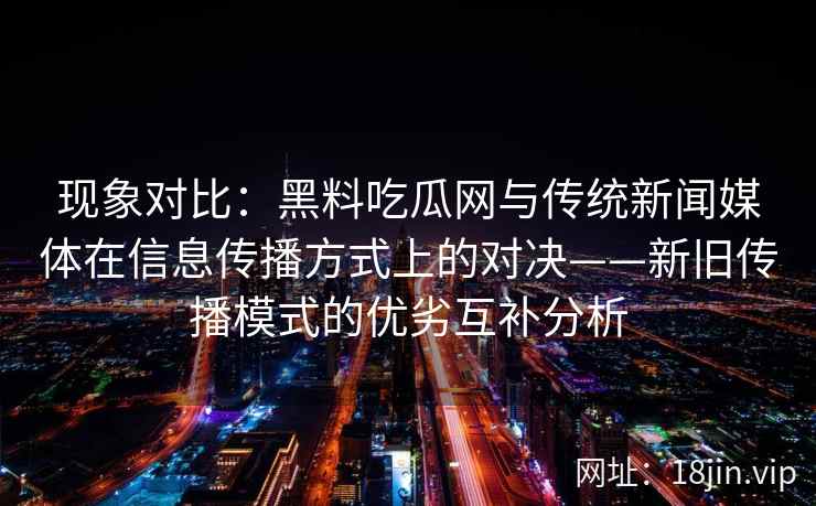 现象对比：黑料吃瓜网与传统新闻媒体在信息传播方式上的对决——新旧传播模式的优劣互补分析