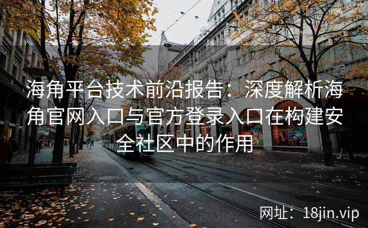 海角平台技术前沿报告：深度解析海角官网入口与官方登录入口在构建安全社区中的作用
