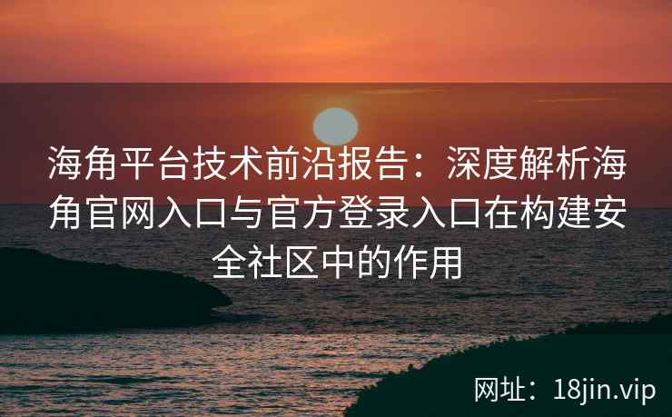 海角平台技术前沿报告：深度解析海角官网入口与官方登录入口在构建安全社区中的作用