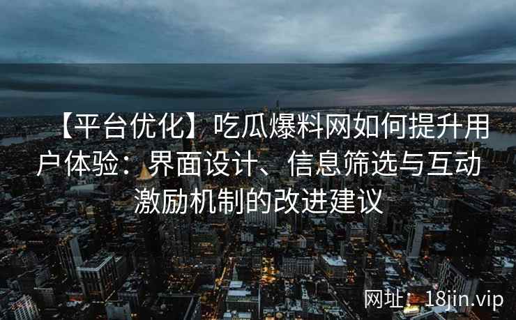 【平台优化】吃瓜爆料网如何提升用户体验：界面设计、信息筛选与互动激励机制的改进建议
