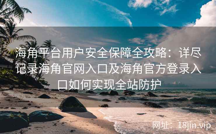 海角平台用户安全保障全攻略：详尽记录海角官网入口及海角官方登录入口如何实现全站防护