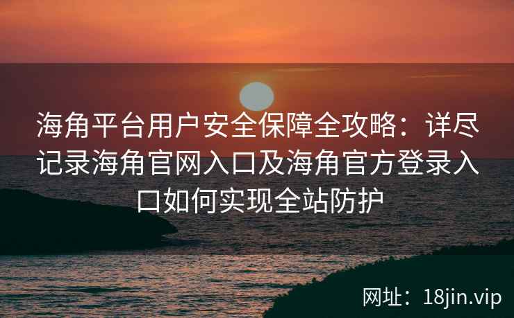 海角平台用户安全保障全攻略：详尽记录海角官网入口及海角官方登录入口如何实现全站防护