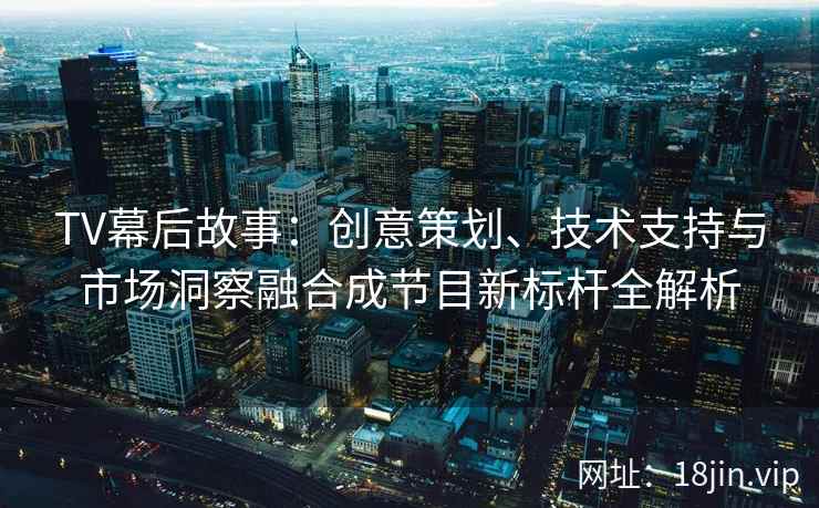 TV幕后故事：创意策划、技术支持与市场洞察融合成节目新标杆全解析